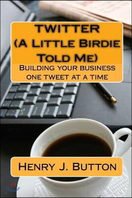 Twitter (A Little Birdie Told Me): Building your business one tweet at a time