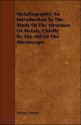 Metallography; An Introduction to the Study of the Structure of Metals, Chiefly by the Aid of the Microscope