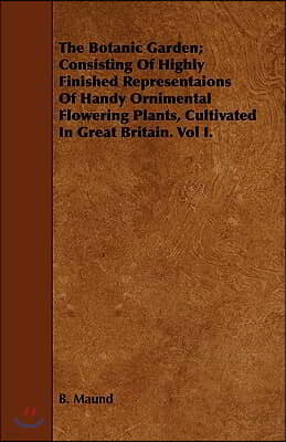 The Botanic Garden; Consisting of Highly Finished Representaions of Handy Ornimental Flowering Plants, Cultivated in Great Britain. Vol I.