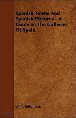 Spanish Towns and Spanish Pictures - A Guide to the Galleries of Spain