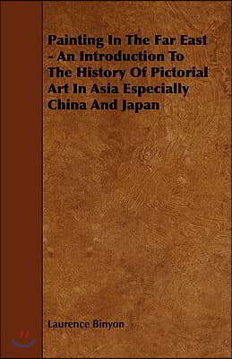 Painting in the Far East - An Introduction to the History of Pictorial Art in Asia Especially China and Japan