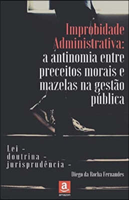 Improbidade Administrativa: a antinomia entre preceitos morais e mazelas na gest?o p?blica