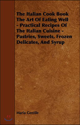 The Italian Cook Book the Art of Eating Well - Practical Recipes of the Italian Cuisine - Pastries, Sweets, Frozen Delicates, and Syrup