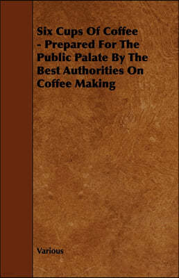 Six Cups of Coffee - Prepared for the Public Palate by the Best Authorities on Coffee Making