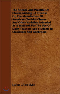 The Science and Practice of Cheese Making - A Treatise on the Manufacture of American Cheddar Cheese and Other Varieties, Intended as a Textbook for T