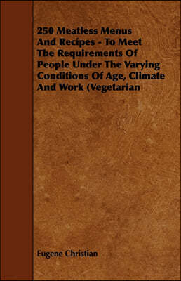 250 Meatless Menus and Recipes - To Meet the Requirements of People Under the Varying Conditions of Age, Climate and Work (Vegetarian