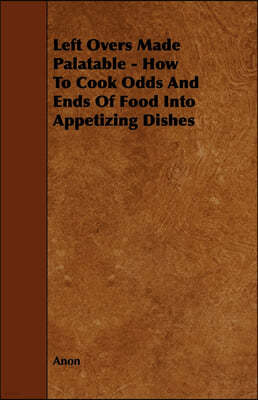 Left Overs Made Palatable - How to Cook Odds and Ends of Food Into Appetizing Dishes