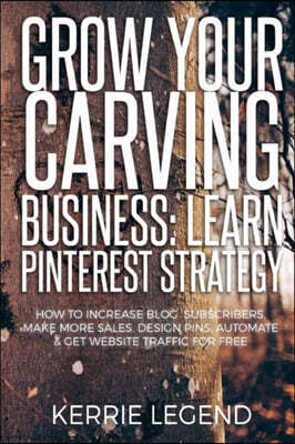 Grow Your Carving Business: Learn Pinterest Strategy: How to Increase Blog Subscribers, Make More Sales, Design Pins, Automate & Get Website Traff