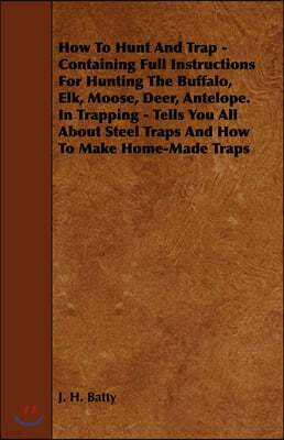 How To Hunt And Trap - Containing Full Instructions For Hunting The Buffalo, Elk, Moose, Deer, Antelope.: In Trapping - Tells You All About Steel Trap