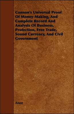 Cannon's Universal Proof of Money-Making, and Complete Record and Analysis of Business, Protection, Free Trade, Sound Currency, and Civil Government