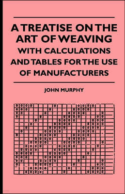 A Treatise On The Art Of Weaving, With Calculations And Tables For The Use Of Manufacturers