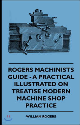 Rogers Machinists Guide - A Practical Illustrated Treatise On Modern Machine Shop Practice