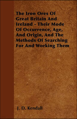 The Iron Ores Of Great Britain And Ireland - Their Mode Of Occurrence, Age, And Origin, And The Methods Of Searching For And Working Them