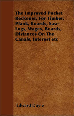 The Improved Pocket Reckoner, for Timber, Plank, Boards, Saw-Logs, Wages, Boards, Distances on the Canals, Interest Etc