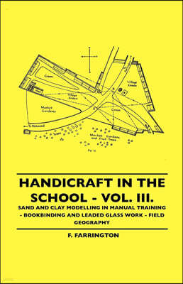 Handicraft in the School - Vol. III. - Sand and Clay Modelling in Manual Training - Bookbinding and Leaded Glass Work - Field Geography