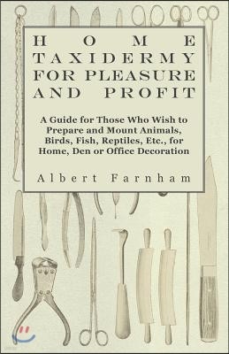 Home Taxidermy or Pleasure and Profit - A Guide for Those Who Wish to Prepare and Mount Animals, Birds, Fish, Reptiles, Etc., for Home, Den or Office