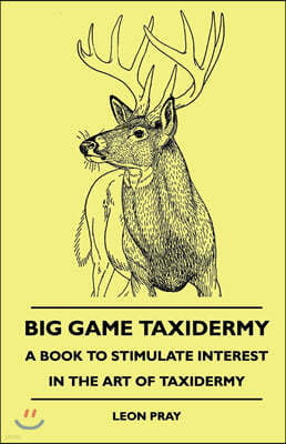 Big Game Taxidermy - A Book To Stimulate Interest In The Art Of Taxidermy