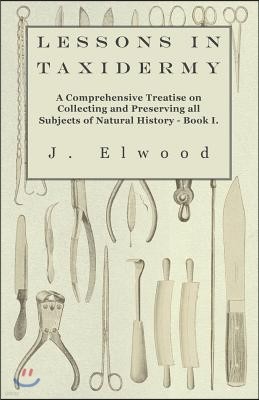 Lessons in Taxidermy - A Comprehensive Treatise on Collecting and Preserving All Subjects of Natural History - Book I.