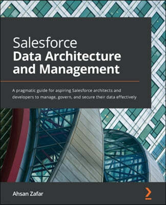 Salesforce Data Architecture and Management: A pragmatic guide for aspiring Salesforce architects and developers to manage, govern, and secure their d