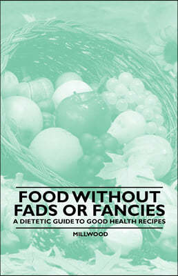 Food Without Fads or Fancies - A Dietetic Guide to Good Health Recipes