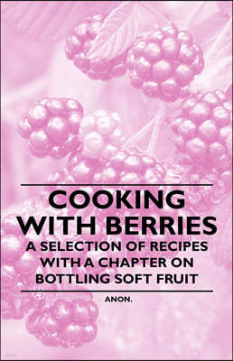 Cooking with Berries - A Selection of Recipes with a Chapter on Bottling Soft Fruit