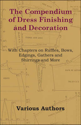 The Compendium of Dress Finishing and Decoration - With Chapters on Ruffles, Bows, Edgings, Gathers and Shirrings and More