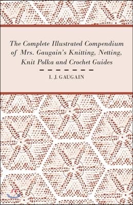 The Complete Illustrated Compendium of Mrs. Gaugain's Knitting, Netting, Knit Polka and Crocket Guides