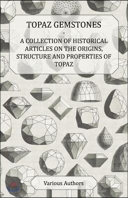 Topaz Gemstones - A Collection of Historical Articles on the Origins, Structure and Properties of Topaz