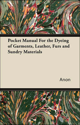 Pocket Manual For the Dyeing of Garments, Leather, Furs and Sundry Materials