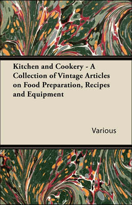 Kitchen and Cookery - A Collection of Vintage Articles on Food Preparation, Recipes and Equipment