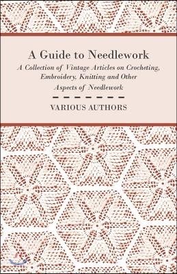 A Guide to Needlework - A Collection of Vintage Articles on Crocheting, Embroidery, Knitting and Other Aspects of Needlework