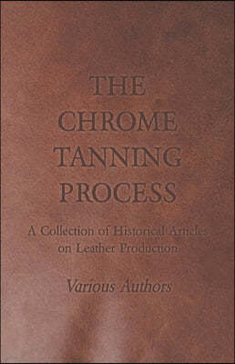 The Chrome Tanning Process - A Collection of Historical Articles on Leather Production