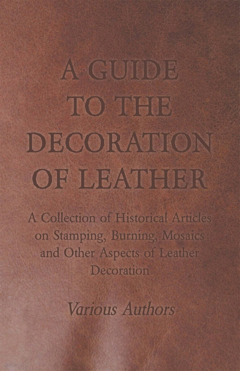 A Guide to the Decoration of Leather - A Collection of Historical Articles on Stamping, Burning, Mosaics and Other Aspects of Leather Decoration
