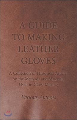 A Guide to Making Leather Gloves - A Collection of Historical Articles on the Methods and Materials Used in Glove Making
