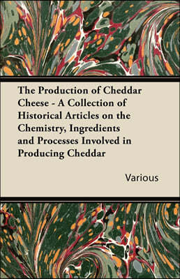 The Production of Cheddar Cheese - A Collection of Historical Articles on the Chemistry, Ingredients and Processes Involved in Producing Cheddar