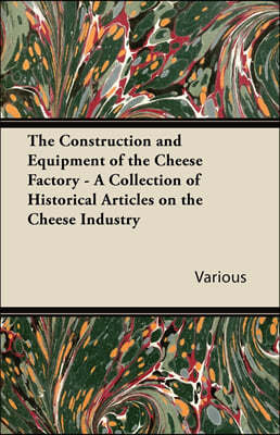 The Construction and Equipment of the Cheese Factory - A Collection of Historical Articles on the Cheese Industry