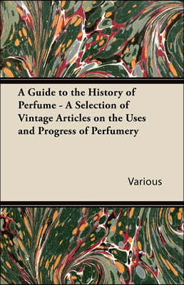 A Guide to the History of Perfume - A Selection of Vintage Articles on the Uses and Progress of Perfumery