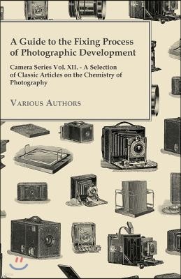 A Guide to the Fixing Process of Photographic Development - Camera Series Vol. XII. - A Selection of Classic Articles on the Chemistry of Photograph