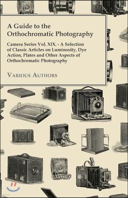 A   Guide to the Orthochromatic Photography - Camera Series Vol. XIX. - A Selection of Classic Articles on Luminosity, Dye Action, Plates and Other as