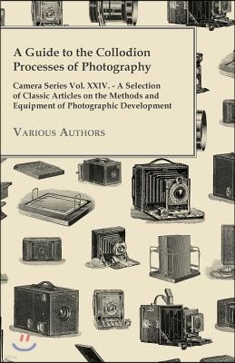 A Guide to the Collodion Processes of Photography - Camera Series Vol. XXIV. - A Selection of Classic Articles on the Methods and Equipment of Photogr