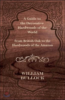 A Guide to the Decorative Hardwoods of the World - From British Oak to the Hardwoods of the Amazon