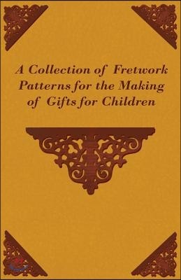 A Collection of Fretwork Patterns for the Making of Gifts for Children