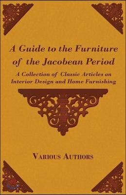 A Guide to the Furniture of the Jacobean Period - A Collection of Classic Articles on Interior Design and Home Furnishing