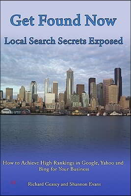 Get Found Now! Local Search Secrets Exposed: Learn How to Achieve High Rankings in Google, Yahoo and Bing