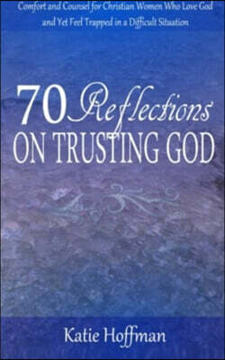 70 Reflections on Trusting God: Comfort and Counsel for Christian Women Who Love God and Yet Feel Trapped in a Difficult Situation