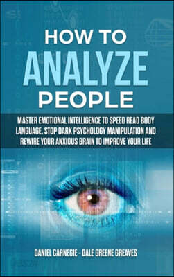 How to Analyze People: Master Emotional Intelligence to Speed Read Body Language. Stop Dark Psychology Manipulation and Rewire Your Anxious B