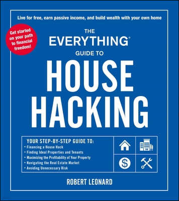 The Everything Guide to House Hacking: Your Step-By-Step Guide To: Financing a House Hack, Finding Ideal Properties and Tenants, Maximizing the Profit