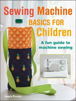 Sewing Machine Basics for Children: A Fun Step-By-Step Guide to Machine Sewing