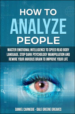 How to Analyze People: Master Emotional Intelligence to Speed Read Body Language. Stop Dark Psychology Manipulation and Rewire Your Anxious B