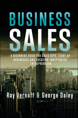 Business Sales: A Beginners Guide for Sales Reps, Start-up Businesses, and Location Independant Entrepreneurs